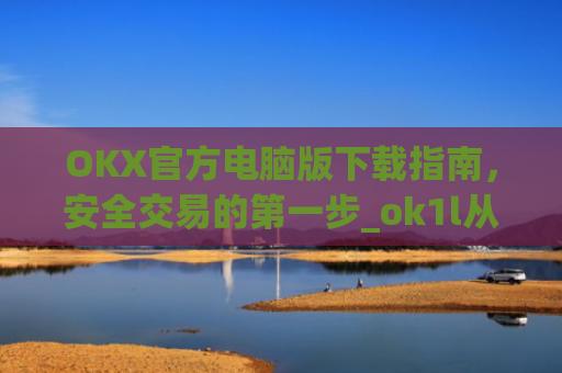 OKX官方电脑版下载指南,安全交易的第一步_ok1l从哪下载
