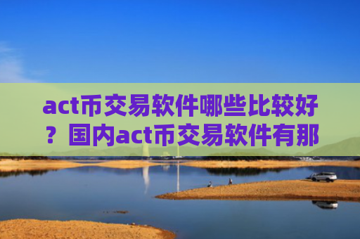 act币交易软件哪些比较好？国内act币交易软件有那些