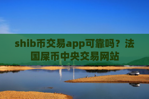 shib币交易app可靠吗？法国屎币中央交易网站