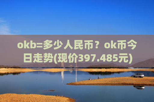 okb=多少人民币？ok币今日走势(现价397.485元)