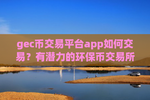 gec币交易平台app如何交易?有潜力的环保币交易所