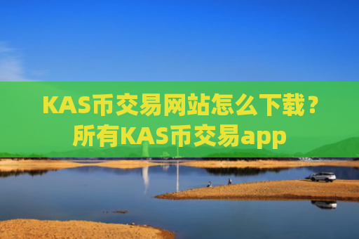 KAS币交易网站怎么下载?所有KAS币交易app