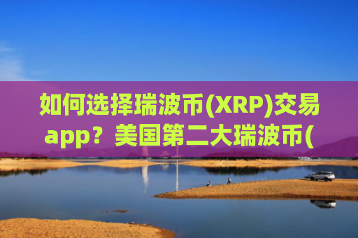 如何选择瑞波币(XRP)交易app?美国第二大瑞波币(XRP)交易平台app