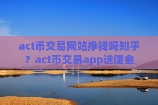 act币交易网站挣钱吗知乎？act币交易app送赠金