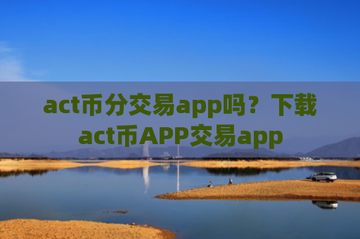 act币分交易app吗？下载act币APP交易app