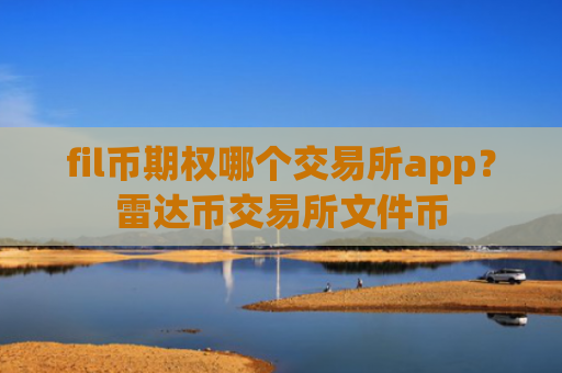 fil币期权哪个交易所app？雷达币交易所文件币