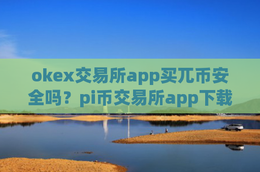 okex交易所app买兀币安全吗？pi币交易所app下载是干嘛的啊