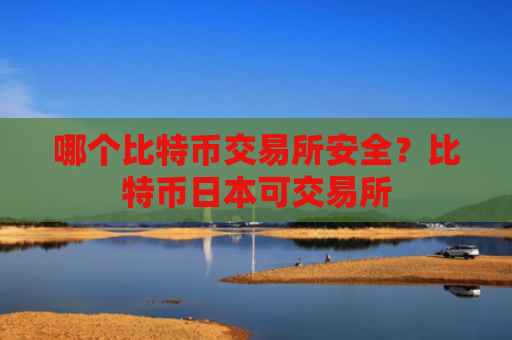 哪个比特币交易所安全？比特币日本可交易所