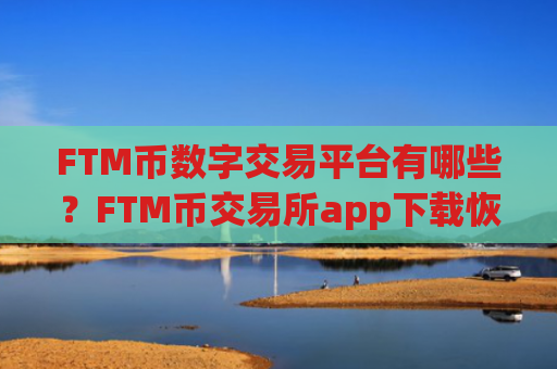 FTM币数字交易平台有哪些?FTM币交易所app下载恢复运营