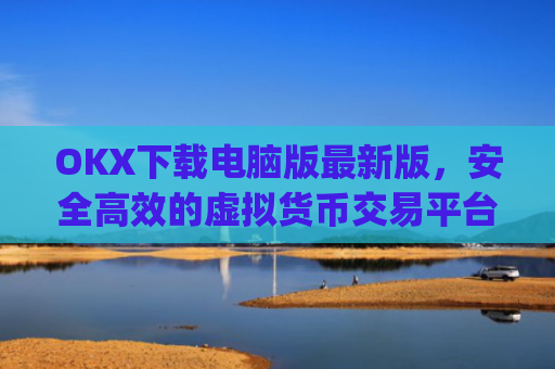 OKX下载电脑版最新版,安全高效的虚拟货币交易平台_电脑版okex