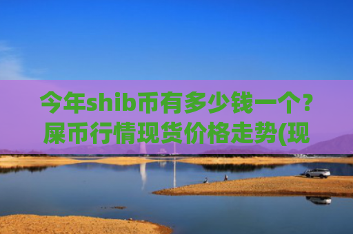 今年shib币有多少钱一个？屎币行情现货价格走势(现价0.00020532元)