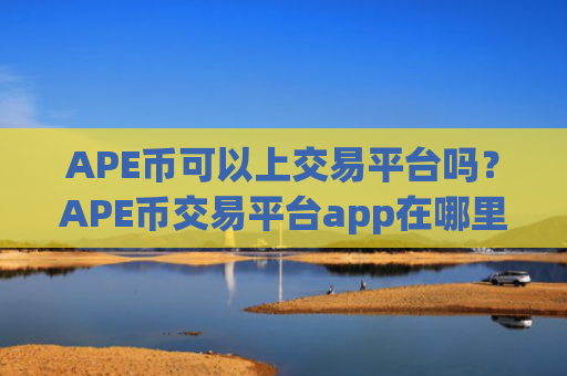 APE币可以上交易平台吗？APE币交易平台app在哪里开户