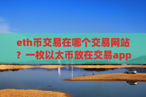 eth币交易在哪个交易网站?一枚以太币放在交易app