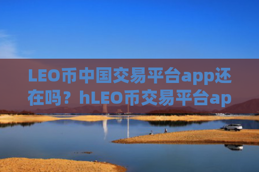 LEO币中国交易平台app还在吗?hLEO币交易平台app
