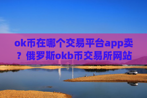 ok币在哪个交易平台app卖？俄罗斯okb币交易所网站