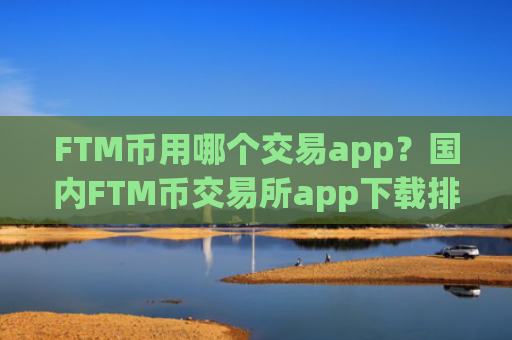 FTM币用哪个交易app?国内FTM币交易所app下载排名榜