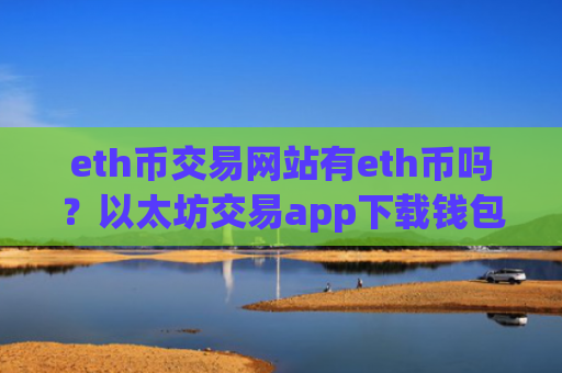 eth币交易网站有eth币吗?以太坊交易app下载钱包
