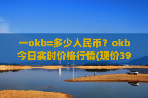 一okb=多少人民币？okb今日实时价格行情(现价397.982元)