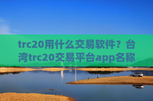 trc20用什么交易软件?台湾trc20交易平台app名称