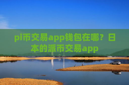 pi币交易app钱包在哪？日本的派币交易app