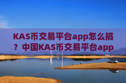 KAS币交易平台app怎么搞？中国KAS币交易平台app地址