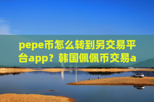 pepe币怎么转到另交易平台app？韩国佩佩币交易app列表