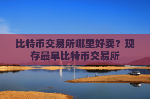 比特币交易所哪里好卖？现存最早比特币交易所