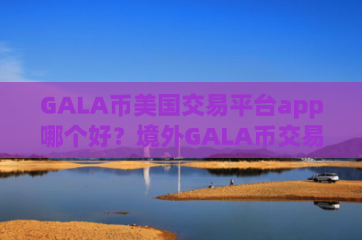 GALA币美国交易平台app哪个好？境外GALA币交易所下载