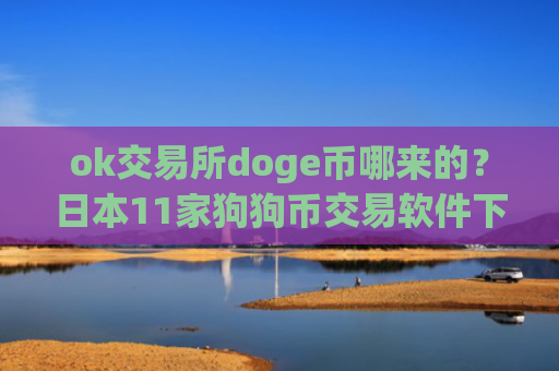 ok交易所doge币哪来的？日本11家狗狗币交易软件下载
