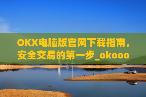 OKX电脑版官网下载指南,安全交易的第一步_okooo电脑版