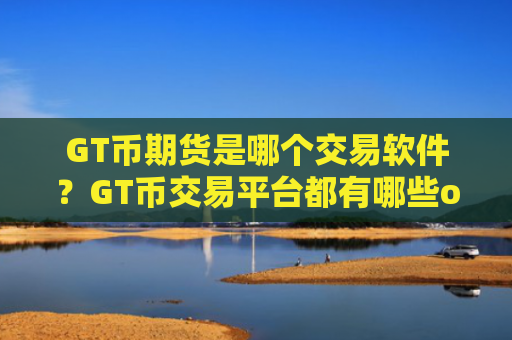 GT币期货是哪个交易软件？GT币交易平台都有哪些ok
