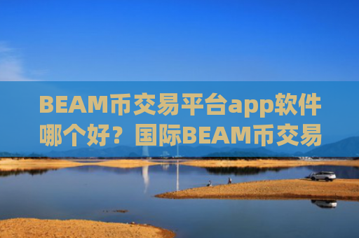 BEAM币交易平台app软件哪个好？国际BEAM币交易平台官网
