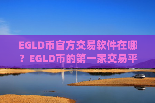 EGLD币官方交易软件在哪？EGLD币的第一家交易平台app