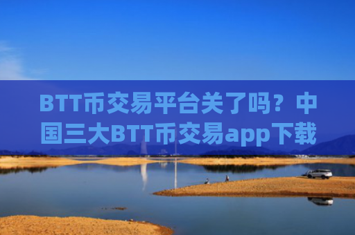 BTT币交易平台关了吗？中国三大BTT币交易app下载app