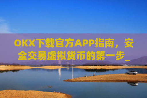 OKX下载官方APP指南,安全交易虚拟货币的第一步_ok 下载
