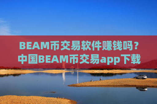 BEAM币交易软件赚钱吗？中国BEAM币交易app下载排名