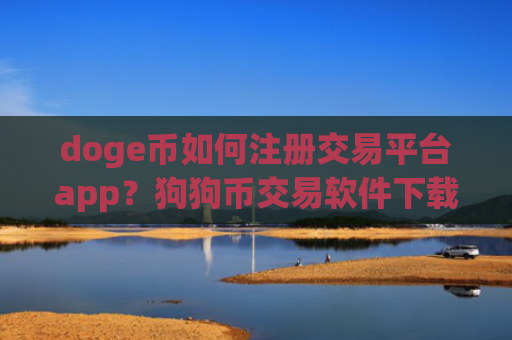 doge币如何注册交易平台app？狗狗币交易软件下载官网网址