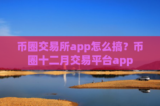 币圈交易所app怎么搞？币圈十二月交易平台app
