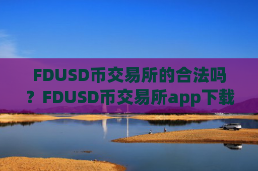 FDUSD币交易所的合法吗？FDUSD币交易所app下载深度倍率