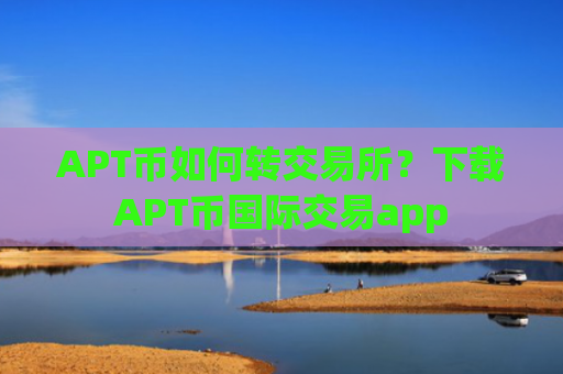 APT币如何转交易所？下载APT币国际交易app