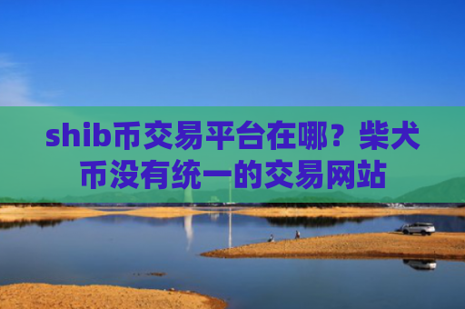 shib币交易平台在哪？柴犬币没有统一的交易网站