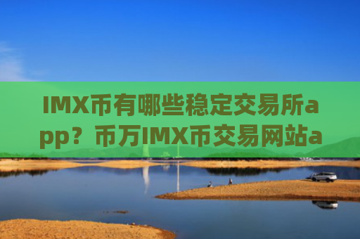 IMX币有哪些稳定交易所app？币万IMX币交易网站app下载