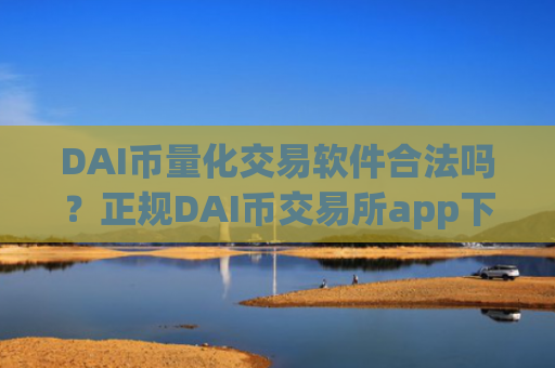 DAI币量化交易软件合法吗?正规DAI币交易所app下载有哪些