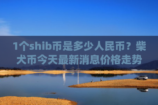 1个shib币是多少人民币?柴犬币今天最新消息价格走势(现价0.00020379元)