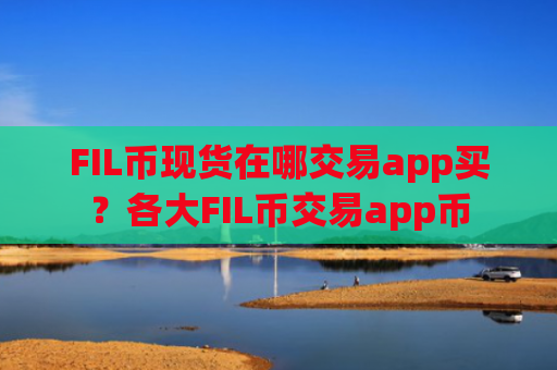 FIL币现货在哪交易app买？各大FIL币交易app币