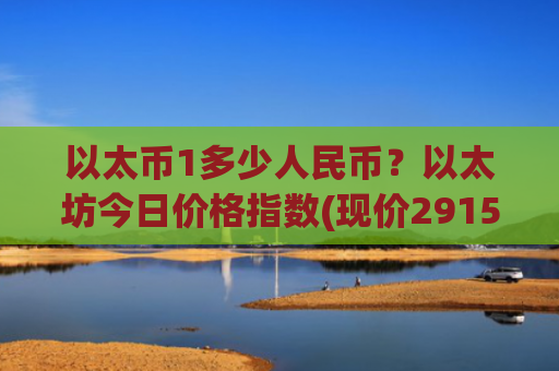 以太币1多少人民币？以太坊今日价格指数(现价29158.15元)