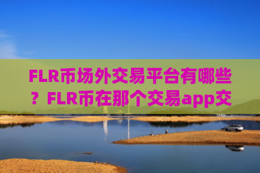 FLR币场外交易平台有哪些？FLR币在那个交易app交易