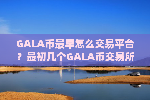 GALA币最早怎么交易平台？最初几个GALA币交易所app下载