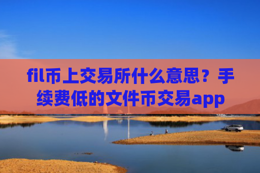 fil币上交易所什么意思?手续费低的文件币交易app