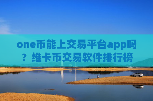 one币能上交易平台app吗？维卡币交易软件排行榜